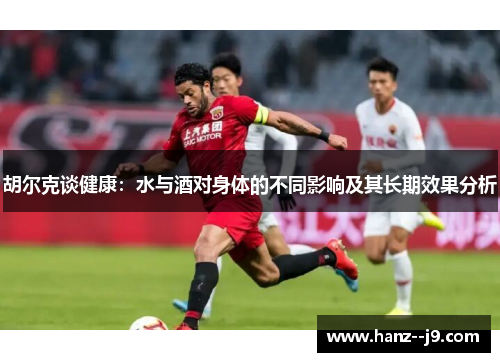 胡尔克谈健康：水与酒对身体的不同影响及其长期效果分析
