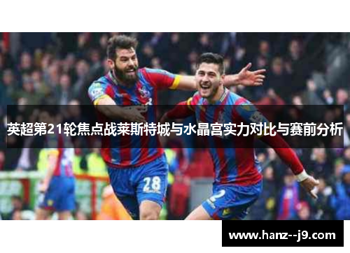 英超第21轮焦点战莱斯特城与水晶宫实力对比与赛前分析