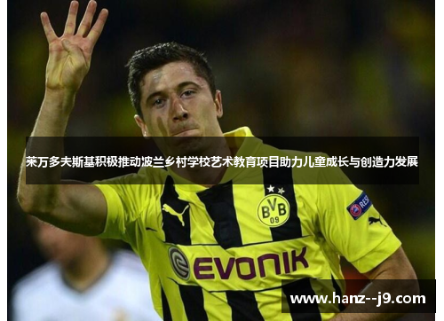 莱万多夫斯基积极推动波兰乡村学校艺术教育项目助力儿童成长与创造力发展