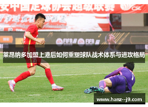 莱昂纳多加盟上港后如何重塑球队战术体系与进攻格局