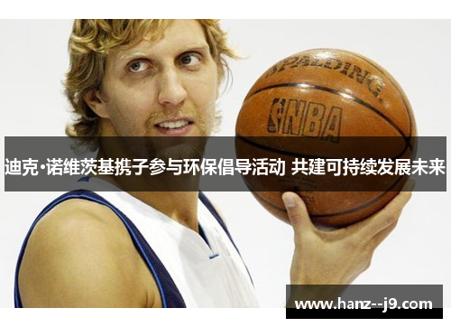 迪克·诺维茨基携子参与环保倡导活动 共建可持续发展未来