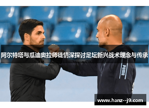 阿尔特塔与瓜迪奥拉师徒情深探讨足坛新兴战术理念与传承