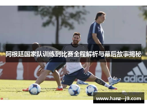阿根廷国家队训练到比赛全程解析与幕后故事揭秘