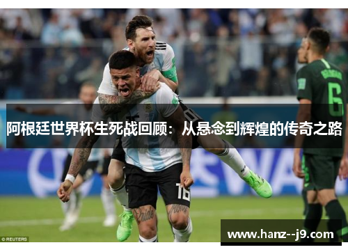 阿根廷世界杯生死战回顾：从悬念到辉煌的传奇之路