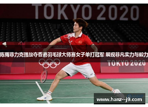 陈雨菲力克强敌夺香港羽毛球大师赛女子单打冠军 展现非凡实力与毅力