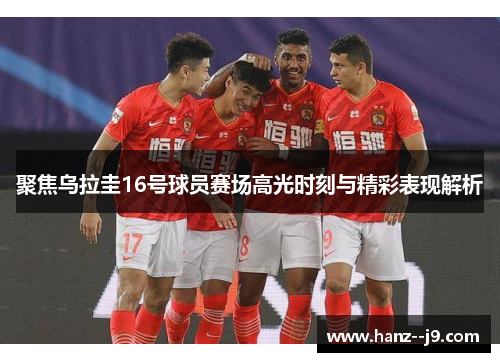 聚焦乌拉圭16号球员赛场高光时刻与精彩表现解析