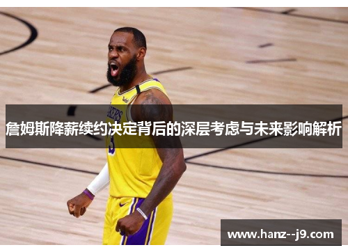 詹姆斯降薪续约决定背后的深层考虑与未来影响解析