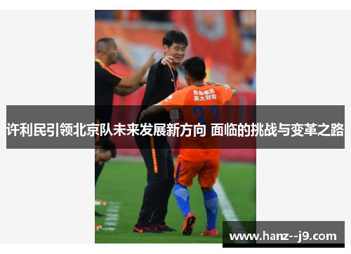 许利民引领北京队未来发展新方向 面临的挑战与变革之路