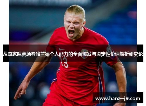 从国家队赛场看哈兰德个人能力的全面爆发与决定性价值解析研究论