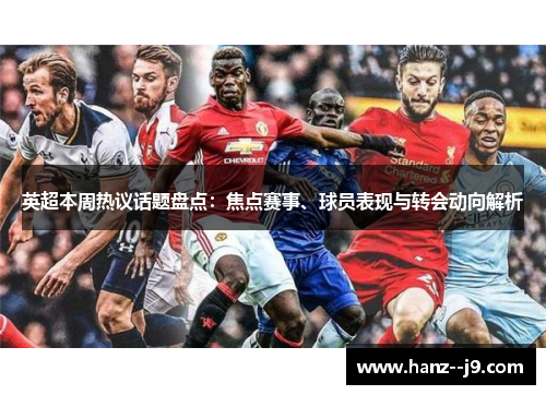 英超本周热议话题盘点：焦点赛事、球员表现与转会动向解析