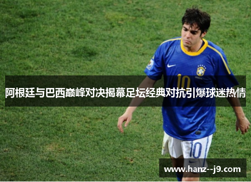阿根廷与巴西巅峰对决揭幕足坛经典对抗引爆球迷热情