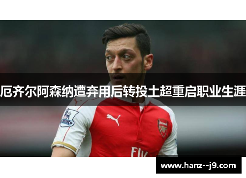 厄齐尔阿森纳遭弃用后转投土超重启职业生涯