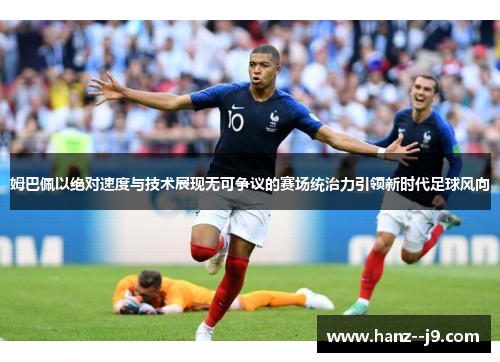 姆巴佩以绝对速度与技术展现无可争议的赛场统治力引领新时代足球风向