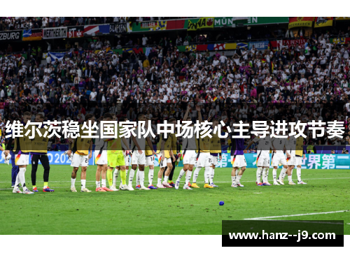 维尔茨稳坐国家队中场核心主导进攻节奏