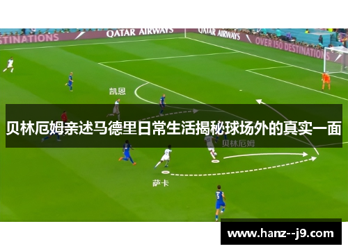 贝林厄姆亲述马德里日常生活揭秘球场外的真实一面