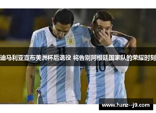 迪马利亚宣布美洲杯后退役 将告别阿根廷国家队的荣耀时刻
